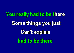 You really had to be there
Some things you just

Can't explain
had to be there