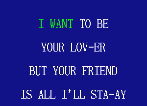 I WANT TO BE
YOUR LOV-ER
BUT YOUR FRIEND
IS ALL PLL STA-AY