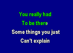 You really had
To be there

Some things you just

Can't explain