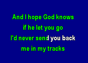 And I hope God knows
if he let you go

I'd never send you back

me in mytracks