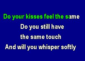 Do your kisses feel the same
Do you still have
the same touch

And will you whisper softly