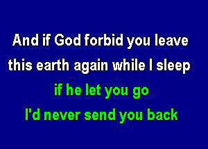 And if God forbid you leave
this earth again while I sleep
if he let you go

I'd never send you back