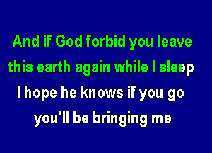 And if God forbid you leave
this earth again while I sleep

lhope he knows if you go

you'll be bringing me