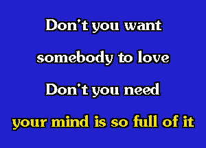 Don't you want
somebody to love
Don't you need

your mind is so full of it