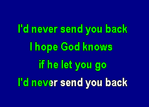 I'd never send you back
lhope God knows
if he let you go

I'd never send you back