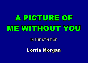 A IPIICTUIRIE OIF
WIIE WII'ITIHIOUT YOU

IN THE STYLE 0F

Lorrie Morgan