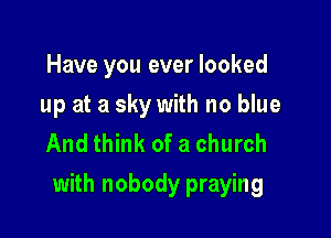 Have you ever looked
up at a sky with no blue
And think of a church

with nobody praying