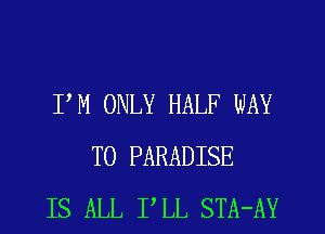 PM ONLY HALF WAY
TO PARADISE
IS ALL PLL STA-AY