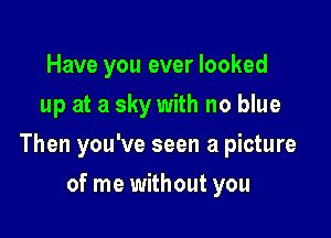 Have you ever looked
up at a sky with no blue

Then you've seen a picture

of me without you