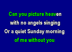 Can you picture heaven
with no angels singing

Or a quiet Sunday morning

of me without you
