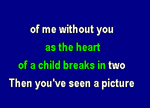 of me without you
as the heart
of a child breaks in two

Then you've seen a picture