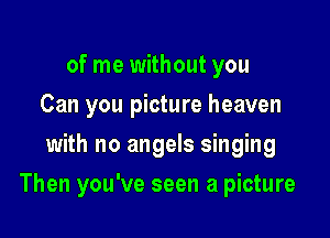 of me without you
Can you picture heaven
with no angels singing

Then you've seen a picture