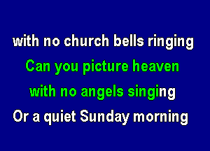 with no church bells ringing
Can you picture heaven
with no angels singing

Or a quiet Sunday morning