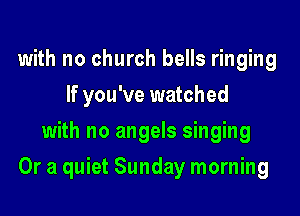 with no church bells ringing
If you've watched
with no angels singing

Or a quiet Sunday morning