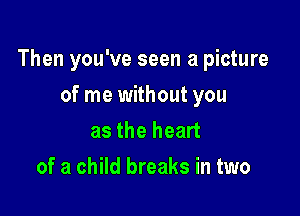 Then you've seen a picture

of me without you
as the heart
of a child breaks in two