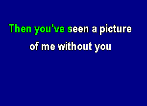 Then you've seen a picture

of me without you