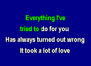 Everything I've
tried to do for you

Has always turned out wrong
It took a lot of love