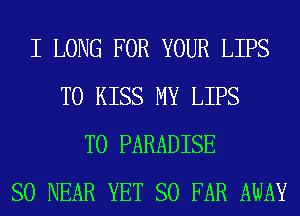 I LONG FOR YOUR LIPS
T0 KISS MY LIPS
T0 PARADISE
SO NEAR YET SO FAR AWAY