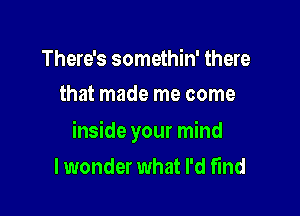 There's somethin' there
that made me come

inside your mind
lwonder what I'd fund