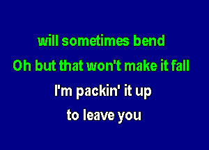 will sometima bend
Oh but that won't make it fall

I'm packin' it up

to leave you