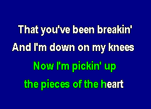 That you've been breakin'
And I'm down on my knees

Now I'm pickin' up

the pieces of the heart