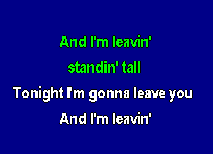 And I'm Ieavin'
standin' tall

Tonight I'm gonna leave you

And I'm Ieavin'