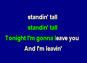standin' tall
standin' tall

Tonight I'm gonna leave you

And I'm Ieavin'