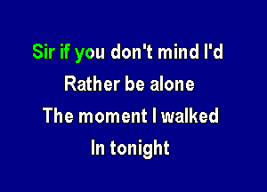 Sir if you don't mind I'd
Rather be alone
The moment I walked

In tonight