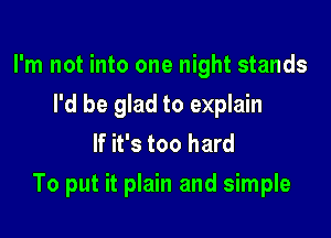 I'm not into one night stands
I'd be glad to explain
If it's too hard

To put it plain and simple