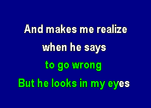And makes me realize

when he says
to go wrong

But he looks in my eyes