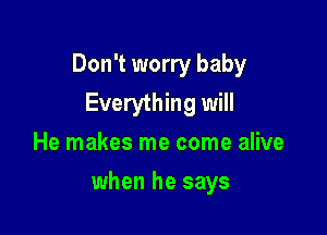 Don't worry baby
Everything will

He makes me come alive
when he says