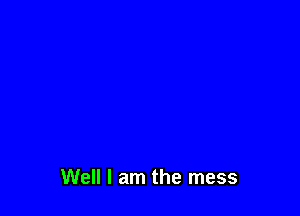 Well I am the mess