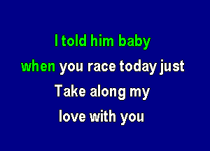 Itold him baby
when you race todayjust

Take along my

love with you
