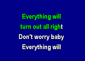 Everything will
turn out all right

Don't worry baby
Everything will