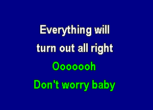 Everything will
turn out all right
Ooooooh

Don't worry baby