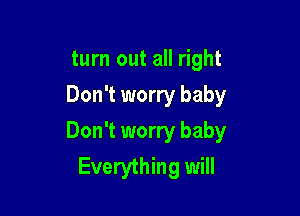 turn out all right
Don't worry baby

Don't worry baby
Everything will