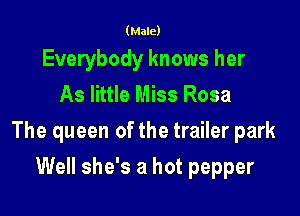 (Male)

Everybody knows her
As little Miss Rosa

The queen of the trailer park

Well she's a hot pepper