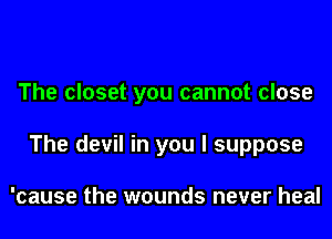 The closet you cannot close
The devil in you I suppose

'cause the wounds never heal