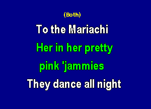 (Both)

To the Mariachi
Her in her pretty
pink 'jammies

They dance all night