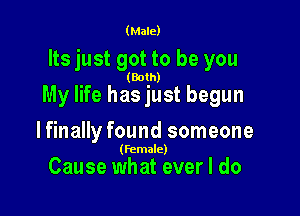 (Male)

Its just got to be you

(Both)

My life has just begun

lfinally found someone

(Female)

Cause what ever I do