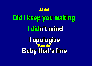 (Male)

Did I keep you waiting
I didn't mind

I apologize

(Female)

Baby that's fine