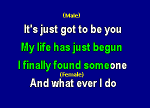 (Male)

It's just got to be you

My life has just begun

lfinally found someone

(Female)

And what ever I do