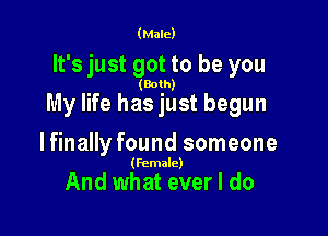 (Male)

It's just got to be you

(Both)

My life has just begun

lfinally found someone

(Female)

And what ever I do
