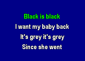 Black is black
I want my baby back

It's grey it's grey

Since she went