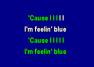 'Cause I I I I I
I'm feelin' blue
'Cause I I I I I

I'm feelin' blue