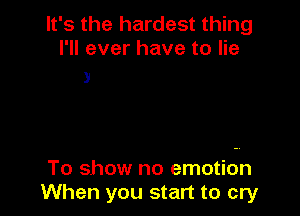 It's the hardest thing
I'll ever have to lie

3

To show no emotion
When you start to cry