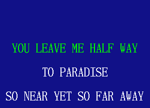 YOU LEAVE ME HALF WAY
TO PARADISE
SO NEAR YET SO FAR AWAY