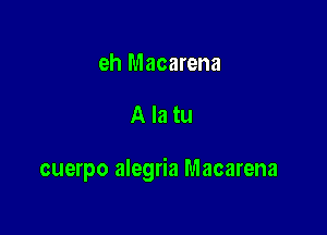 eh Macarena

Alatu

cuerpo alegria Macarena