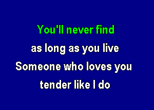 You'll never find
as long as you live

Someone who loves you
tender like I do