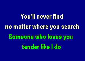 You'll never find
no matter where you search

Someone who loves you
tender like I do
